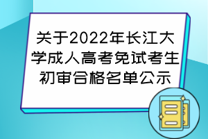 关于2022年长江大学成人高考免试考生初审合格名单公示