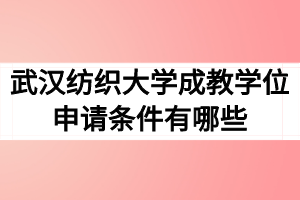 武汉纺织大学成教学位申请条件有哪些