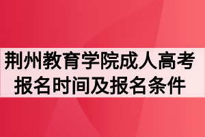 2020年荆州教育学院成人高考报名时间及报名条件
