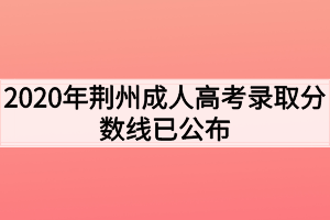 2020年荆州成人高考录取分数线已公布