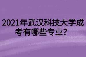 2021年武汉科技大学成考有哪些专业?