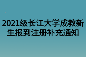 2021级长江大学成教新生报到注册补充通知