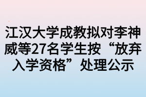 江汉大学成教拟对李神威等27名学生按“放弃入学资格”处理公示