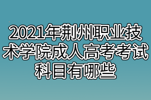 2021年荆州职业技术学院成人高考考试科目有哪些