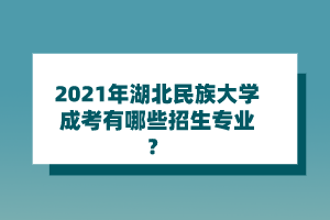 2021年湖北民族大学成考有哪些招生专业?