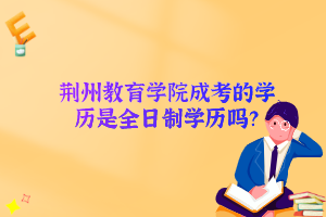 荆州教育学院成考的学历是全日制学历吗？