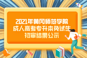 2021年黄冈师范学院成人高考专升本免试生初审结果公示