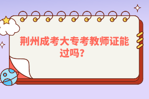 荆州成考大专考教师证能过吗？