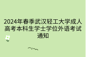 2024年春季武汉轻工大学成人高考本科生学士学位外语考试通知