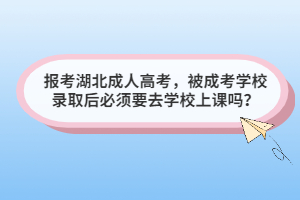 报考湖北成人高考，被成考学校录取后必须要去学校上课吗？