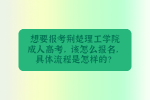 想要报考荆楚理工学院成人高考，该怎么报名，具体流程是怎样的？