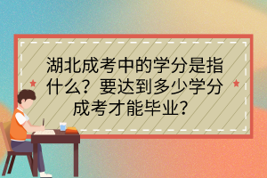 湖北成考中的学分是指什么？要达到多少学分成考才能毕业？