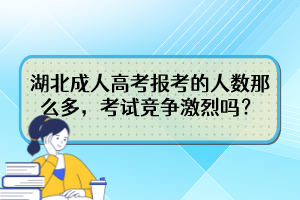 湖北成人高考报考的人数那么多，考试竞争激烈吗？