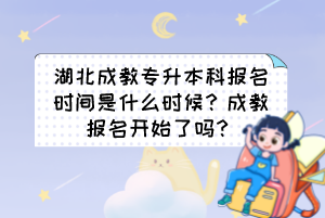 湖北成教专升本科报名时间是什么时候？成教报名开始了吗？