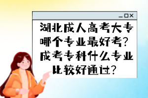 湖北成人高考大专哪个专业最好考？成考专科什么专业比较好通过？