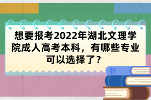 想要报考2022年湖北文理学院成人高考本科，有哪些专业可以选择了？