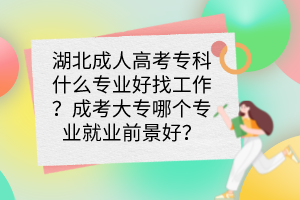 湖北成人高考专科什么专业好找工作？成考大专哪个专业就业前景好？