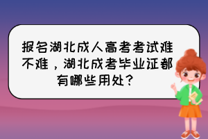 报名湖北成人高考考试难不难，湖北成考毕业证都有哪些用处？