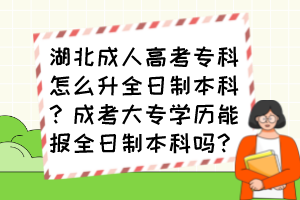 湖北成人高考专科怎么升全日制本科？成考大专学历能报全日制本科吗？