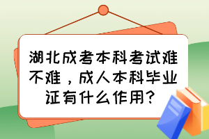 湖北成考本科考试难不难，成人本科毕业证有什么作用？