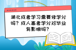 湖北成考学习需要修学分吗？成人高考学分对毕业有影响吗？