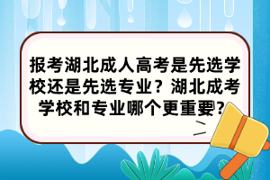 报考湖北成人高考是先选学校还是先选专业？湖北成考学校和专业哪个更重要？