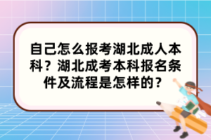 自己怎么报考湖北成人本科？湖北成考本科报名条件及流程是怎样的？