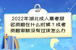 2022年湖北成人高考报名资格在什么时候？成考资格审核没有过该怎么办？