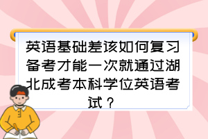 英语基础差该如何复习备考才能一次就通过湖北成考本科学位英语考试？
