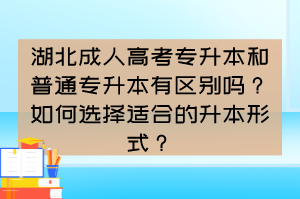 湖北成人高考专升本和普通专升本有区别吗？如何选择适合的升本形式？