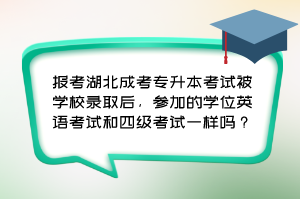 报考湖北成考专升本考试被学校录取后，参加的学位英语考试和四级考试一样吗？