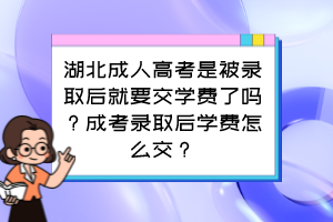 湖北成人高考是被录取后就要交学费了吗？成考录取后学费怎么交？