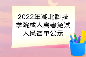 2022年湖北科技学院成人高考免试人员名单公示