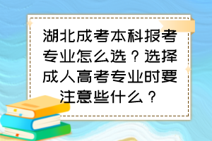 湖北成考本科报考专业怎么选？选择成人高考专业时要注意些什么？