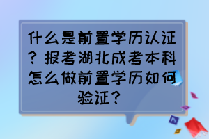 什么是前置学历认证？报考湖北成考本科怎么做前置学历如何验证？