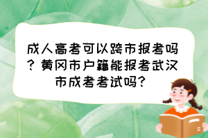 成人高考可以跨市报考吗？黄冈市户籍能报考武汉市成考考试吗？