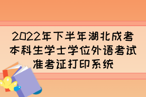 2022年下半年湖北成考本科生学士学位外语考试准考证打印系统