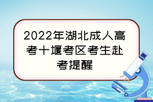 2022年湖北成人高考十堰考区考生赴考提醒