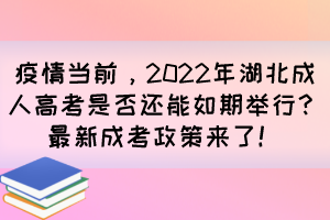 疫情当前，2022年湖北成人高考是否还能如期举行？最新成考政策来了！