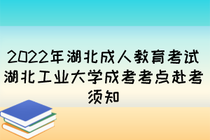 2022年湖北成人教育考试湖北工业大学成考考点赴考须知