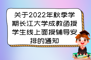 关于2022年秋季学期长江大学成教函授学生线上面授辅导安排的通知