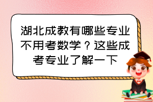 湖北成教有哪些专业不用考数学？这些成考专业了解一下