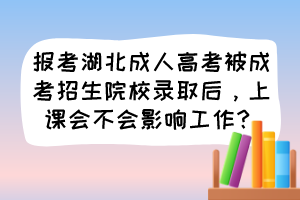 报考湖北成人高考被成考招生院校录取后，上课会不会影响工作？