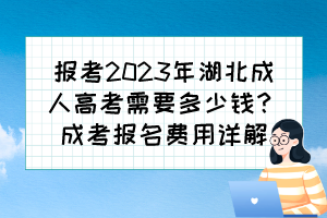 报考2023年湖北成人高考需要多少钱？成考报名费用详解