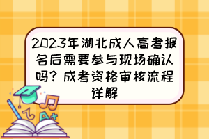 2023年湖北成人高考报名后需要参与现场确认吗？成考资格审核流程详解