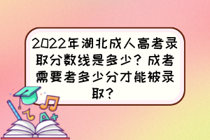 2022年湖北成人高考录取分数线是多少？成考需要考多少分才能被录取？