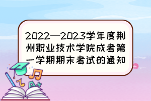 2022—2023学年度荆州职业技术学院成考第一学期期末考试的通知