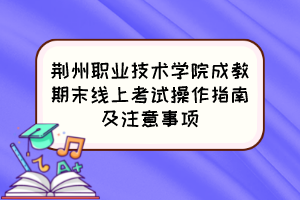 荆州职业技术学院成教期末线上考试操作指南及注意事项