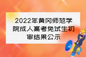 2022年黄冈师范学院成人高考免试生初审结果公示