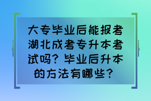 大专毕业后能报考湖北成考专升本考试吗？毕业后升本的方法有哪些？